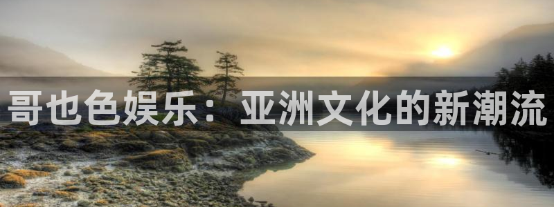 银河官网网址：哥也色娱乐：亚洲文化的新潮流