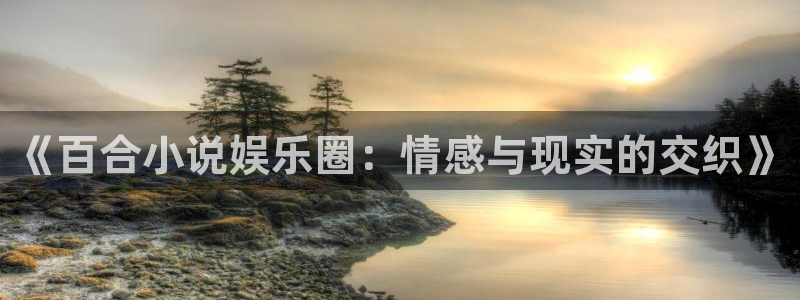 银河官网入口登录：《百合小说娱乐圈：情感与现实的交织》