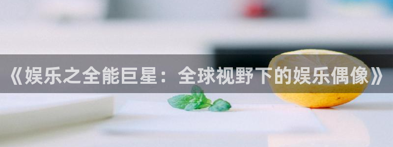 22top银河官网入口：《娱乐之全能巨星：全球视野下的娱乐偶像》