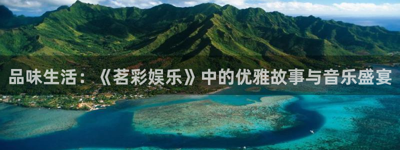 银河官网证券下载手机版：品味生活：《茗彩娱乐》中的优雅故事与音乐盛宴