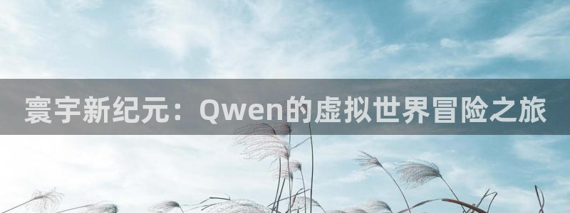 银河官网电话：寰宇新纪元：Qwen的虚拟世界冒险之旅